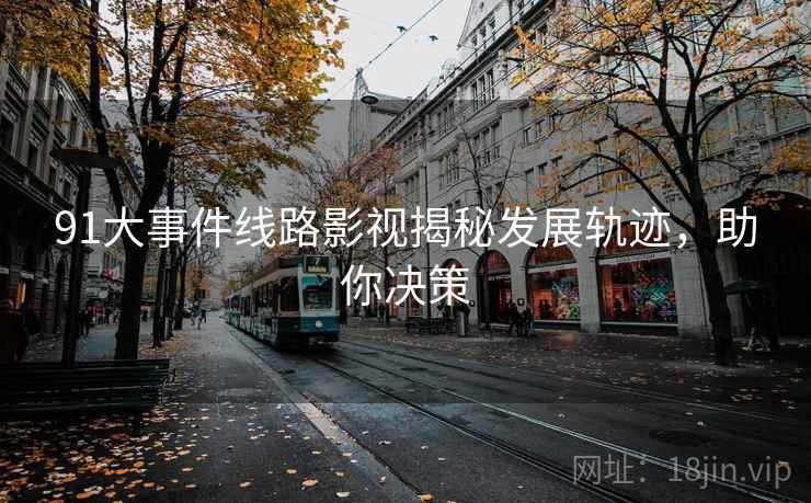 91大事件线路影视揭秘发展轨迹,助你决策