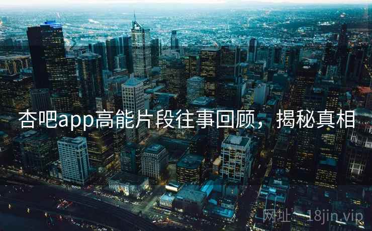 杏吧app高能片段往事回顾,揭秘真相