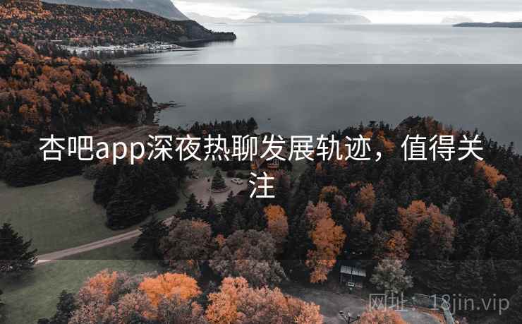杏吧app深夜热聊发展轨迹,值得关注
