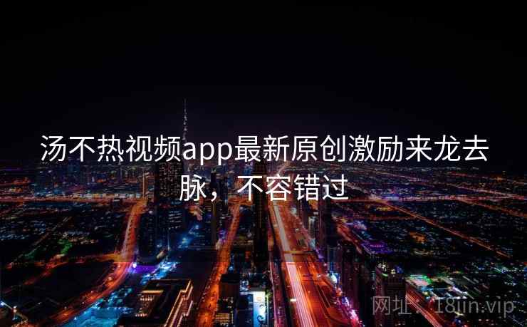汤不热视频app最新原创激励来龙去脉,不容错过
