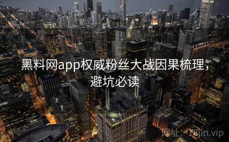 黑料网app权威粉丝大战因果梳理,避坑必读