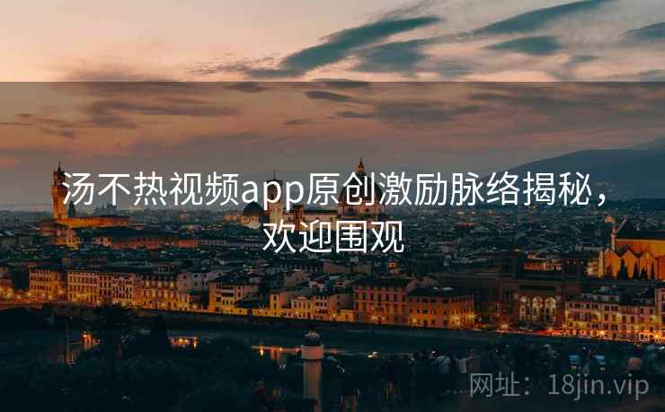 汤不热视频app原创激励脉络揭秘,欢迎围观