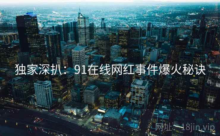 独家深扒:91在线网红事件爆火秘诀