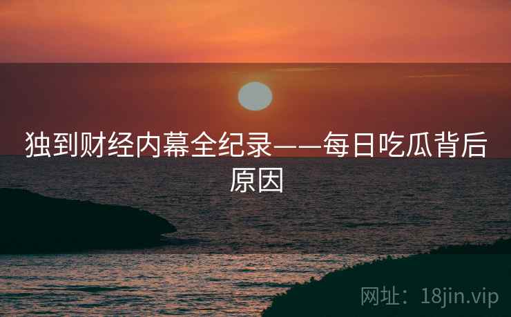 独到财经内幕全纪录——每日吃瓜背后原因