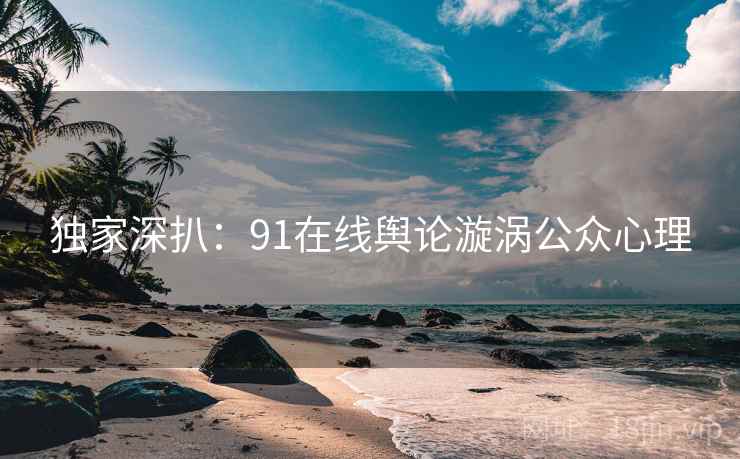 独家深扒:91在线舆论漩涡公众心理