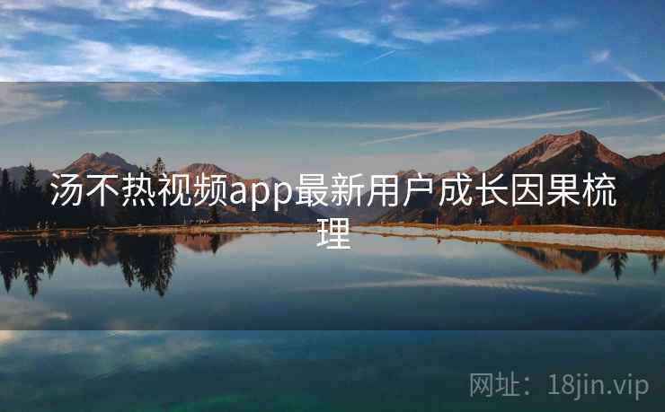 汤不热视频app最新用户成长因果梳理