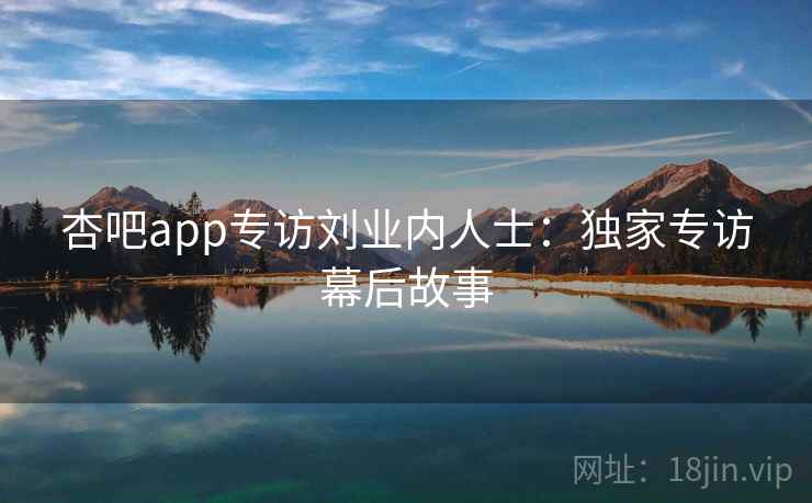 杏吧app专访刘业内人士:独家专访幕后故事