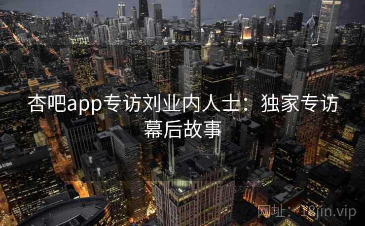 杏吧app专访刘业内人士：独家专访幕后故事