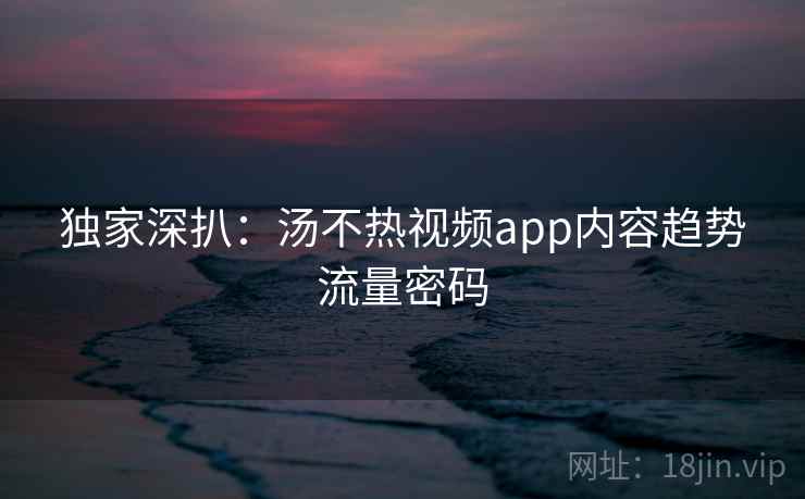 独家深扒:汤不热视频app内容趋势流量密码