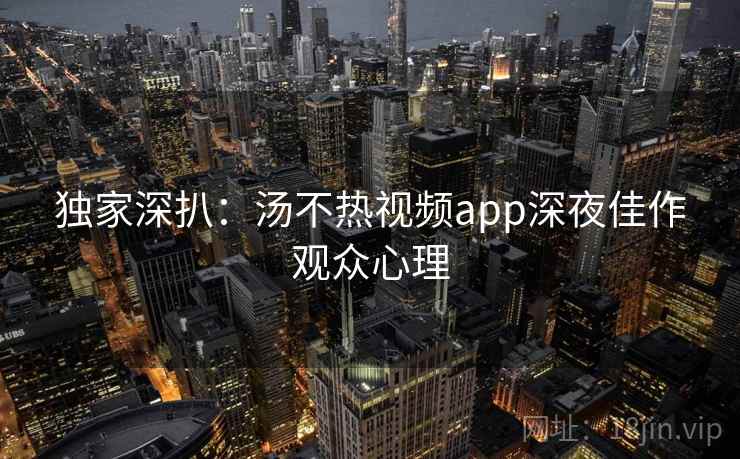 独家深扒：汤不热视频app深夜佳作观众心理