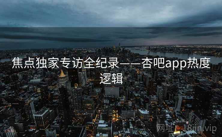 焦点独家专访全纪录——杏吧app热度逻辑