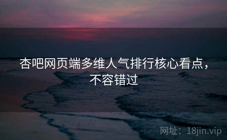 杏吧网页端多维人气排行核心看点，不容错过