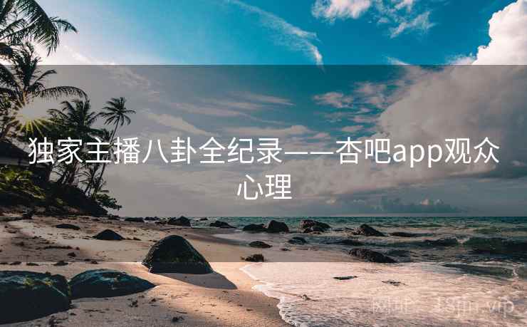 独家主播八卦全纪录——杏吧app观众心理