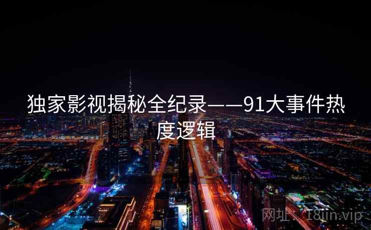 独家影视揭秘全纪录——91大事件热度逻辑