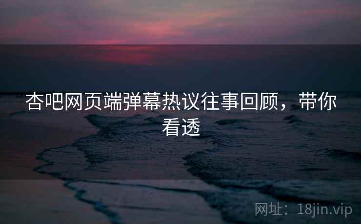 杏吧网页端弹幕热议往事回顾,带你看透