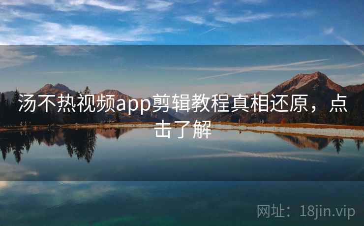 汤不热视频app剪辑教程真相还原,点击了解