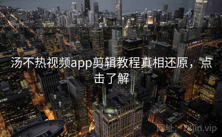 汤不热视频app剪辑教程真相还原，点击了解