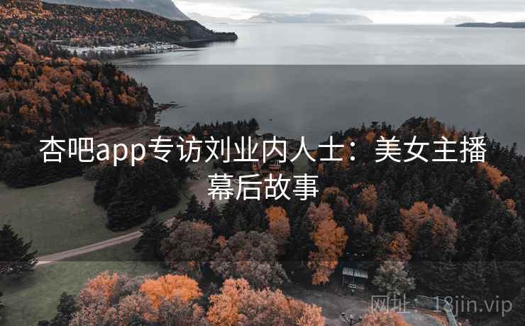 杏吧app专访刘业内人士：美女主播幕后故事