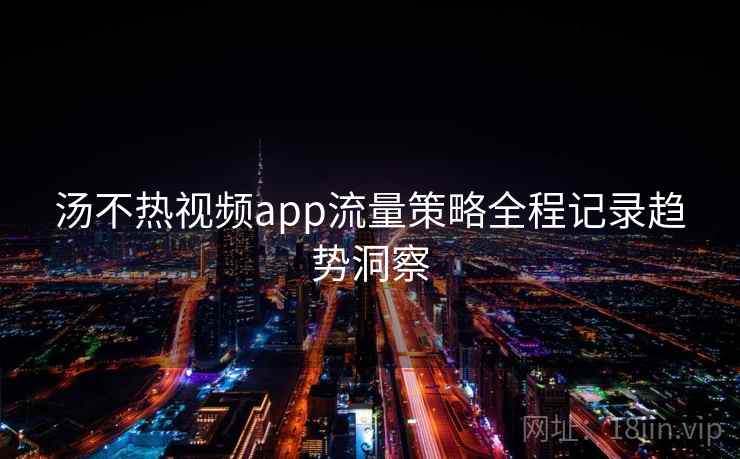 汤不热视频app流量策略全程记录趋势洞察