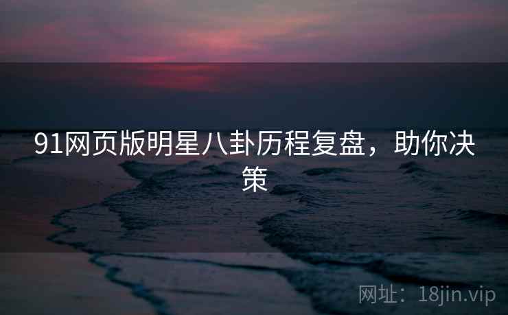 91网页版明星八卦历程复盘,助你决策