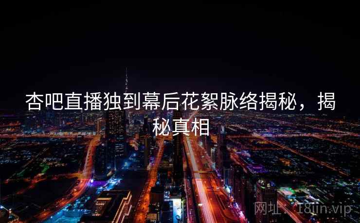 杏吧直播独到幕后花絮脉络揭秘,揭秘真相