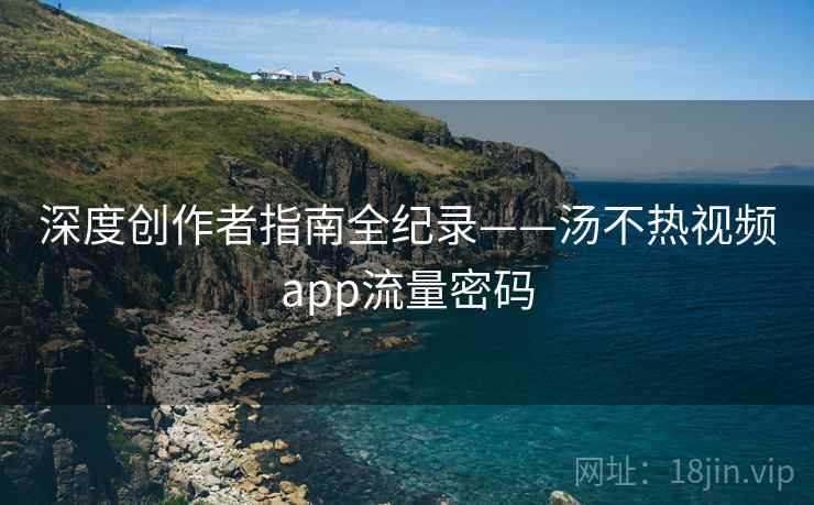深度创作者指南全纪录——汤不热视频app流量密码