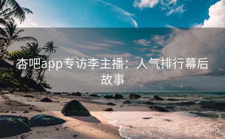 杏吧app专访李主播:人气排行幕后故事