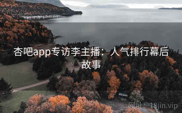 杏吧app专访李主播：人气排行幕后故事