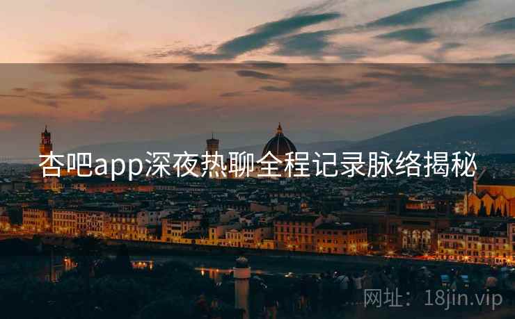 杏吧app深夜热聊全程记录脉络揭秘
