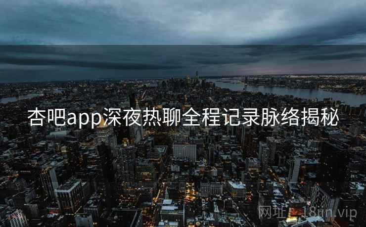 杏吧app深夜热聊全程记录脉络揭秘