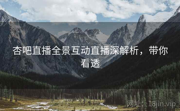 杏吧直播全景互动直播深解析，带你看透