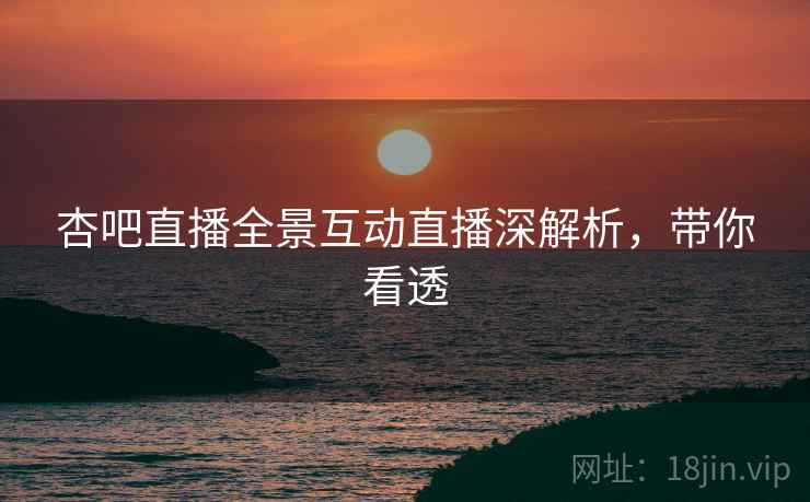 杏吧直播全景互动直播深解析,带你看透