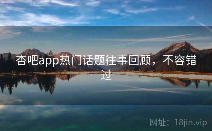 杏吧app热门话题往事回顾,不容错过