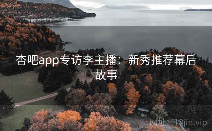 杏吧app专访李主播：新秀推荐幕后故事