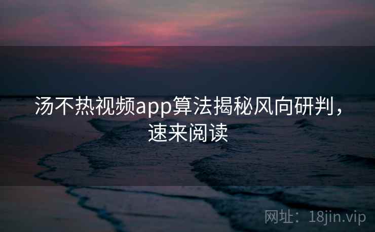 汤不热视频app算法揭秘风向研判，速来阅读