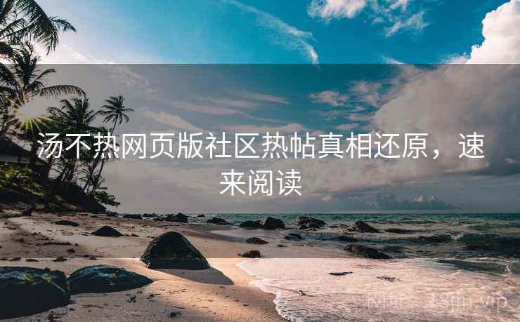 汤不热网页版社区热帖真相还原,速来阅读
