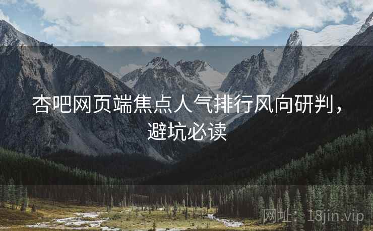 杏吧网页端焦点人气排行风向研判,避坑必读