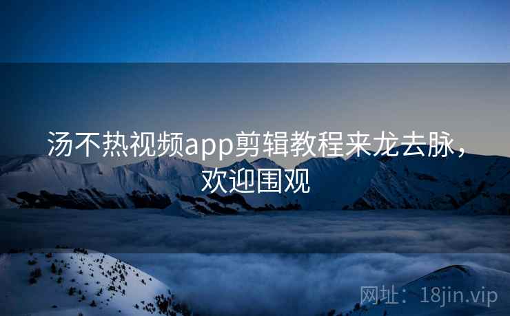 汤不热视频app剪辑教程来龙去脉，欢迎围观