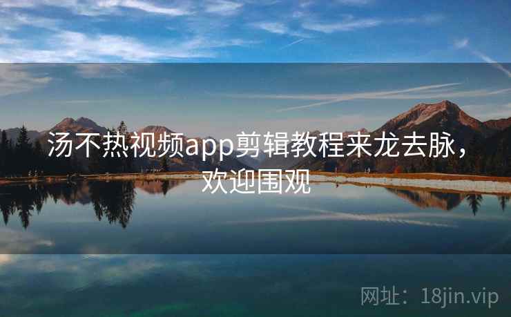 汤不热视频app剪辑教程来龙去脉,欢迎围观