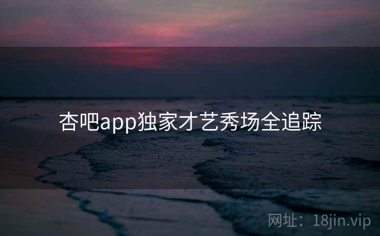杏吧app独家才艺秀场全追踪