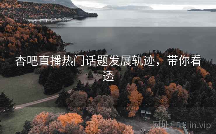 杏吧直播热门话题发展轨迹,带你看透