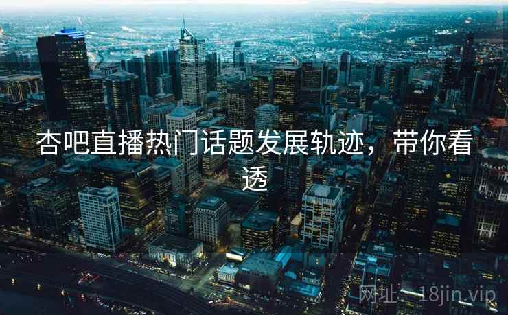 杏吧直播热门话题发展轨迹，带你看透