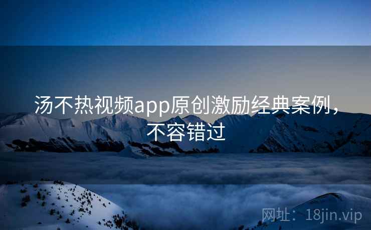 汤不热视频app原创激励经典案例,不容错过