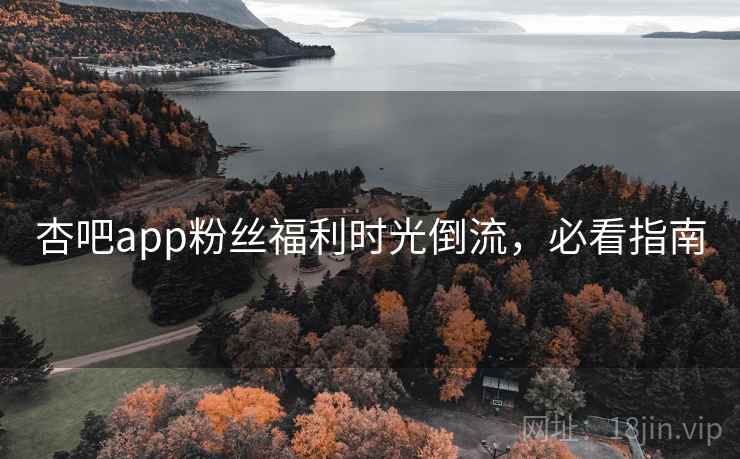 杏吧app粉丝福利时光倒流，必看指南