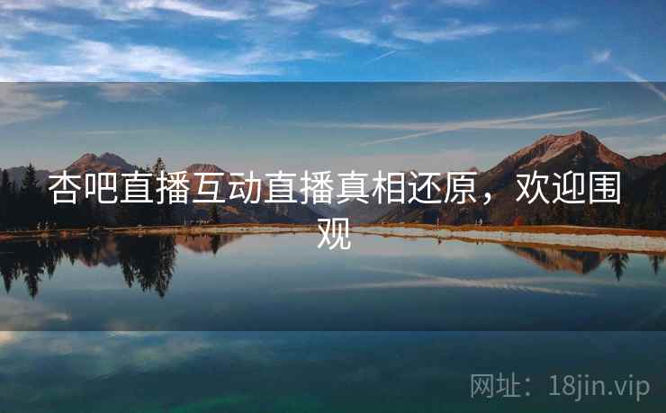 杏吧直播互动直播真相还原，欢迎围观