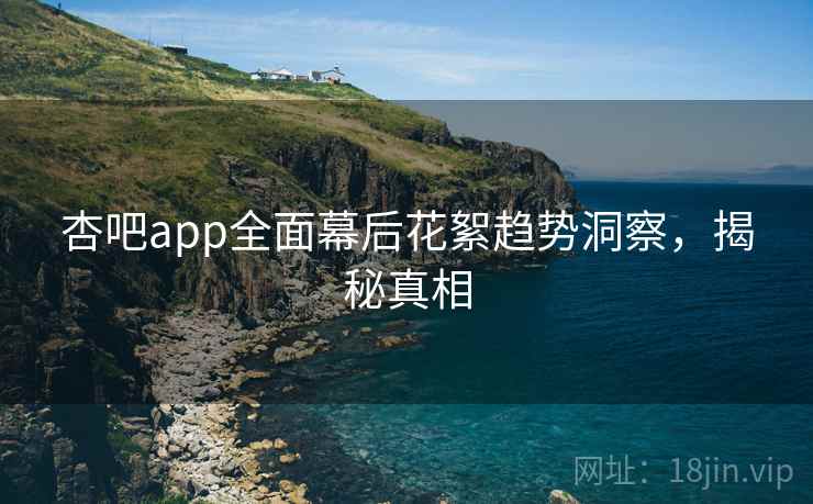 杏吧app全面幕后花絮趋势洞察，揭秘真相