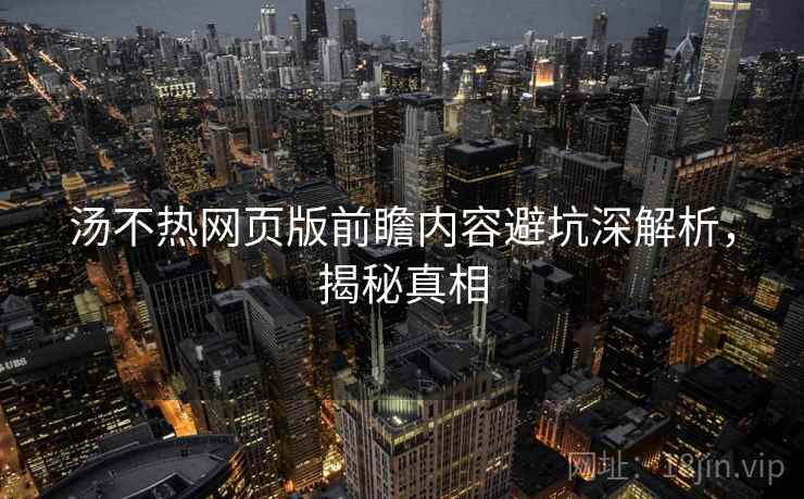 汤不热网页版前瞻内容避坑深解析，揭秘真相