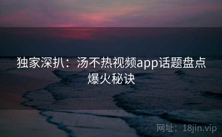 独家深扒:汤不热视频app话题盘点爆火秘诀
