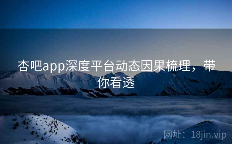 杏吧app深度平台动态因果梳理,带你看透