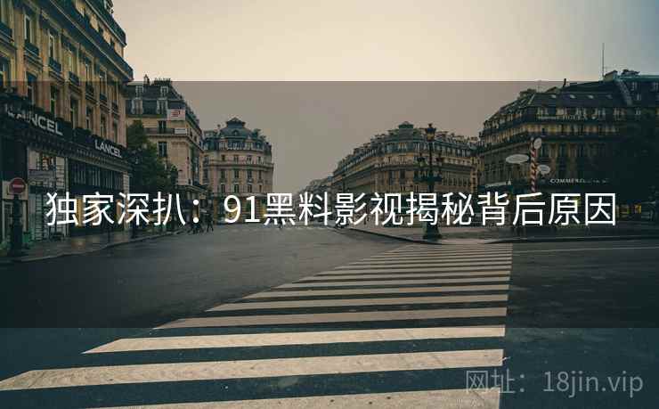 独家深扒:91黑料影视揭秘背后原因